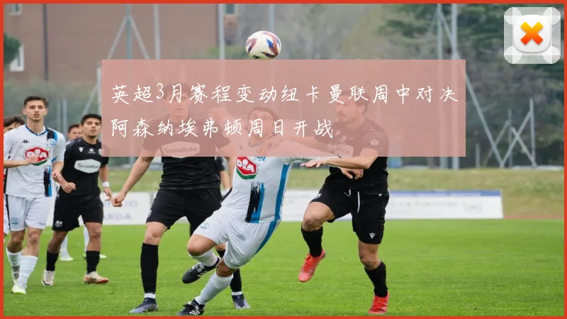 英超3月赛程变动纽卡曼联周中对决阿森纳埃弗顿周日开战