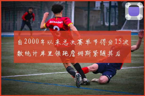 自2000年以来总决赛单节得分15次数统计库里领跑詹姆斯紧随其后