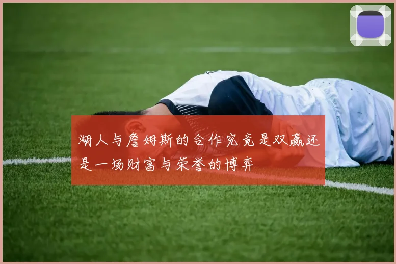 湖人与詹姆斯的合作究竟是双赢还是一场财富与荣誉的博弈