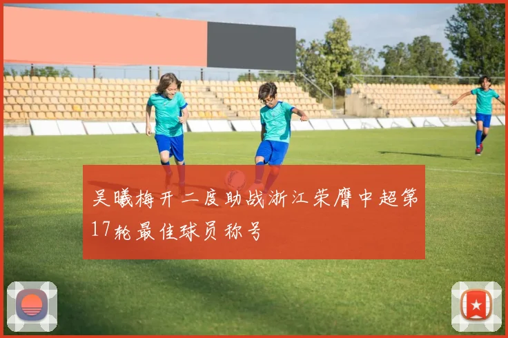 吴曦梅开二度助战浙江荣膺中超第17轮最佳球员称号