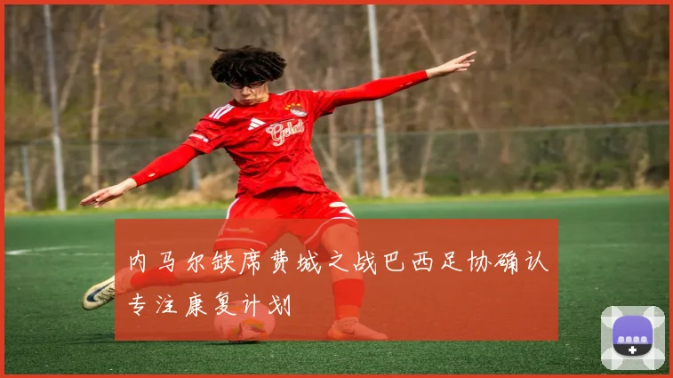 内马尔缺席费城之战巴西足协确认专注康复计划