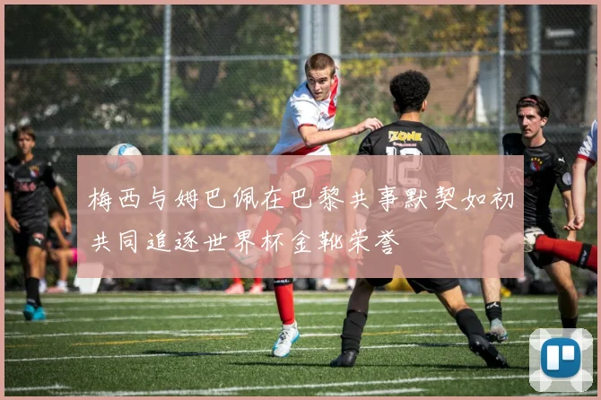 梅西与姆巴佩在巴黎共事默契如初共同追逐世界杯金靴荣誉