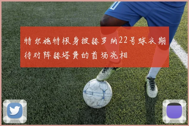 特尔施特根身披赫罗纳22号球衣期待对阵赫塔费的首场亮相
