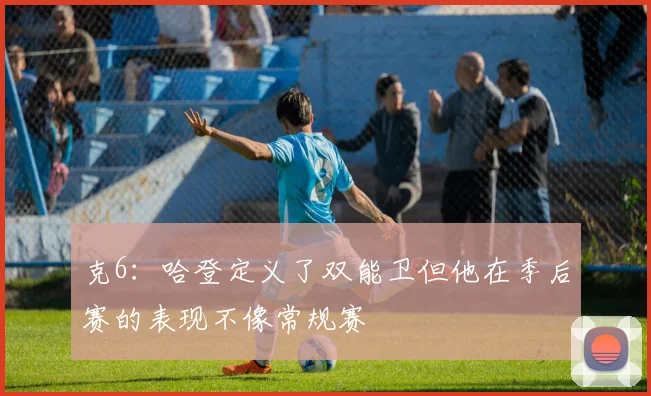 克6：哈登定义了双能卫但他在季后赛的表现不像常规赛