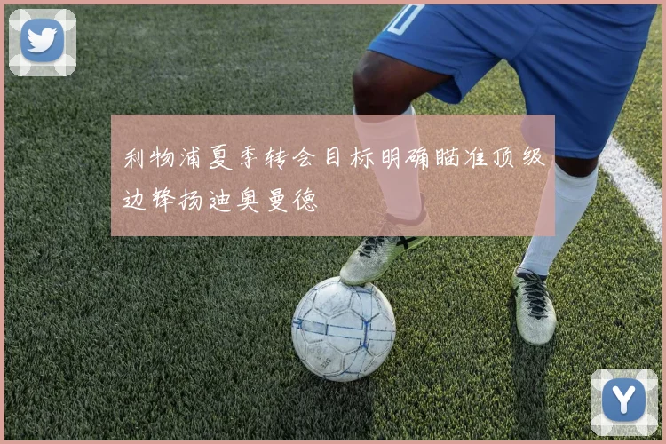 利物浦夏季转会目标明确瞄准顶级边锋扬迪奥曼德
