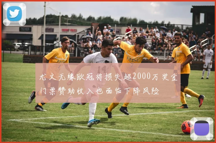 尤文无缘欧冠将损失超2000万奖金门票赞助收入也面临下降风险