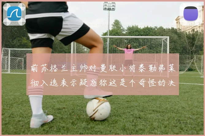 前苏格兰主帅对曼联小将泰勒弗莱彻入选表示疑惑称这是个奇怪的决定
