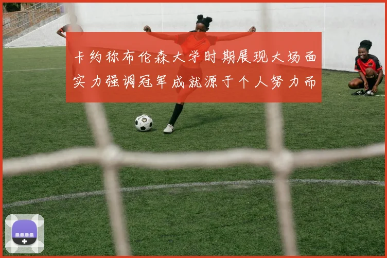 卡约称布伦森大学时期展现大场面实力强调冠军成就源于个人努力而非抱团