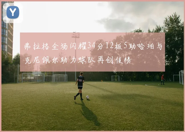 弗拉格全场闪耀34分12板5助哈珀与克尼佩尔助力球队再创佳绩