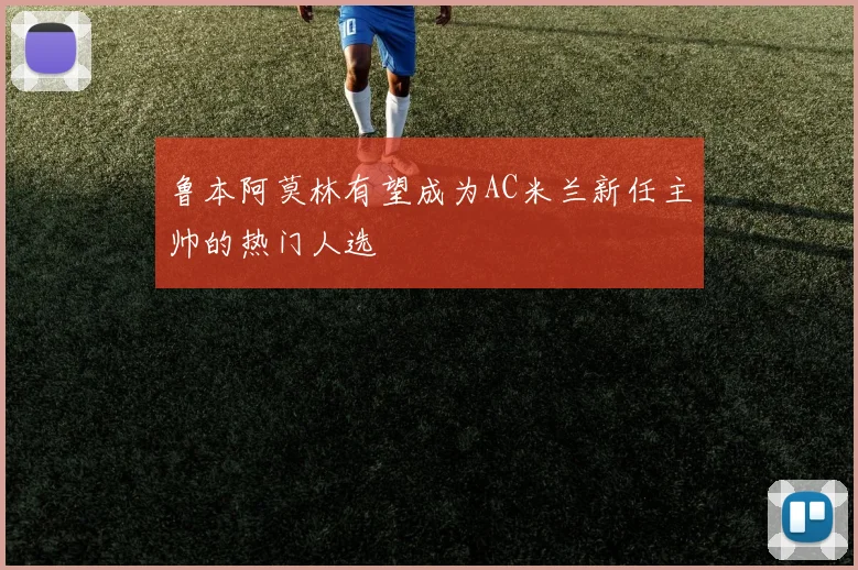 鲁本阿莫林有望成为AC米兰新任主帅的热门人选