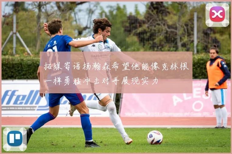 拓媒寄语杨瀚森希望他能像克林根一样勇猛冲击对手展现实力