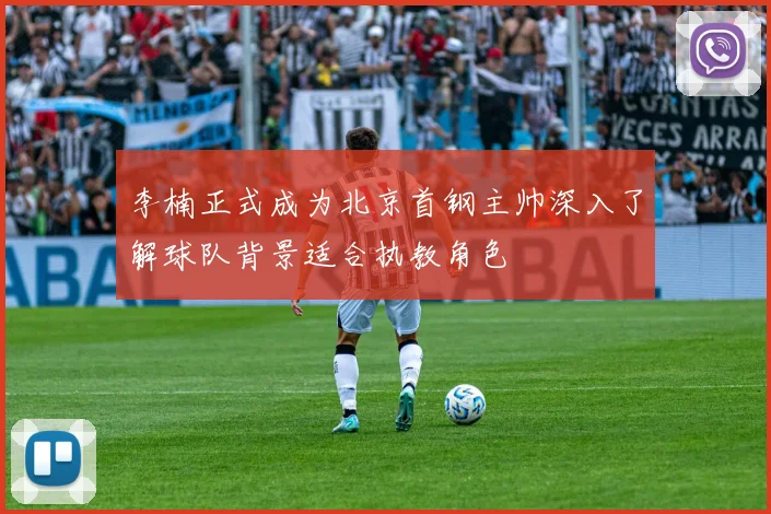 李楠正式成为北京首钢主帅深入了解球队背景适合执教角色