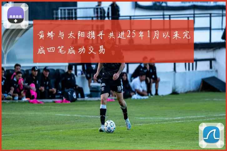 黄蜂与太阳携手共进25年1月以来完成四笔成功交易