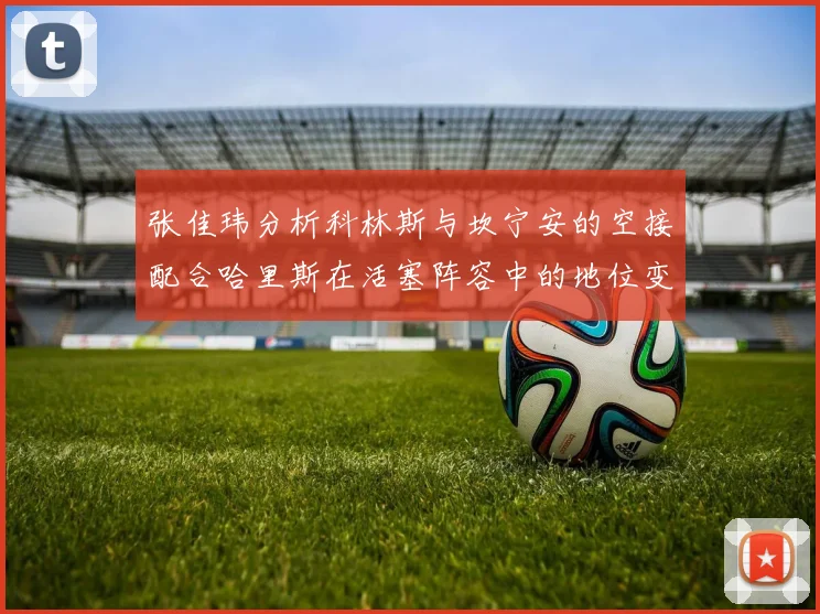 张佳玮分析科林斯与坎宁安的空接配合哈里斯在活塞阵容中的地位变化