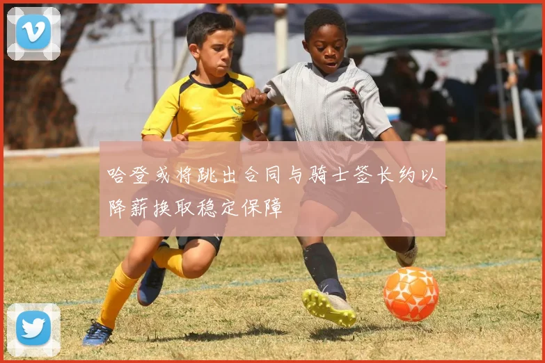 哈登或将跳出合同与骑士签长约以降薪换取稳定保障