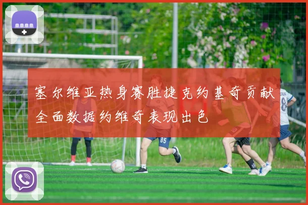 塞尔维亚热身赛胜捷克约基奇贡献全面数据约维奇表现出色