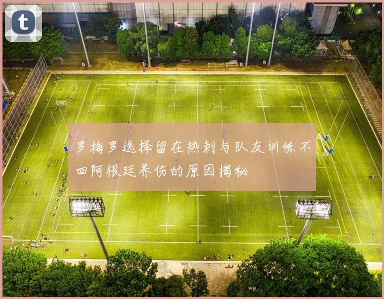 罗梅罗选择留在热刺与队友训练不回阿根廷养伤的原因揭秘