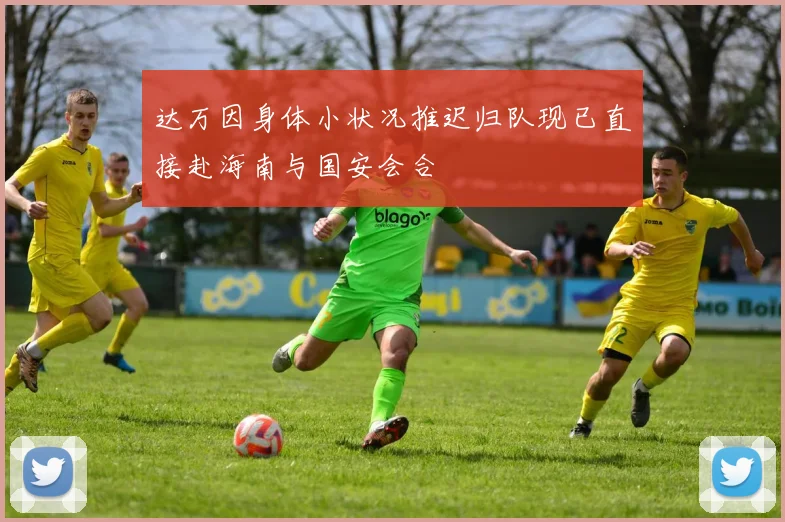 达万因身体小状况推迟归队现已直接赴海南与国安会合