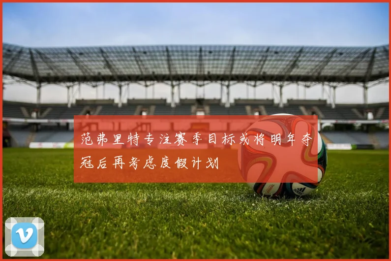 范弗里特专注赛季目标或将明年夺冠后再考虑度假计划