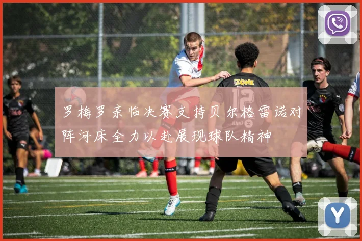 罗梅罗亲临决赛支持贝尔格雷诺对阵河床全力以赴展现球队精神