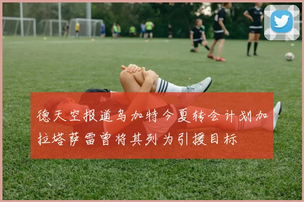 德天空报道乌加特今夏转会计划加拉塔萨雷曾将其列为引援目标