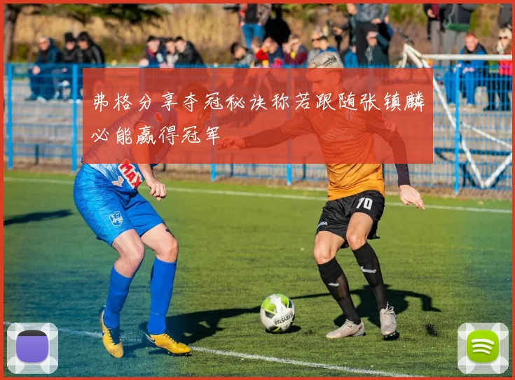 弗格分享夺冠秘诀称若跟随张镇麟必能赢得冠军