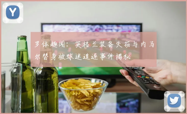 罗体趣闻：英格兰装备失窃与内马尔替身被球迷追逐事件揭秘