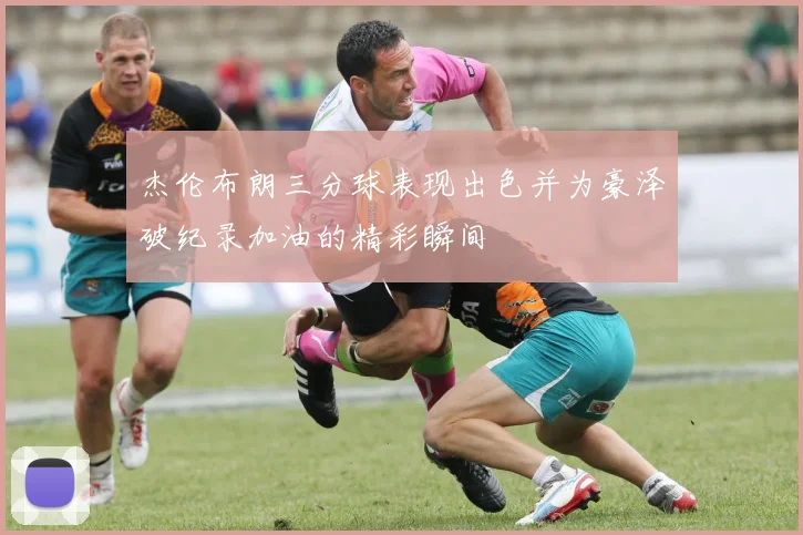 杰伦布朗三分球表现出色并为豪泽破纪录加油的精彩瞬间
