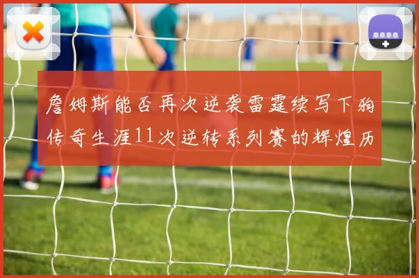 詹姆斯能否再次逆袭雷霆续写下狗传奇生涯11次逆转系列赛的辉煌历史