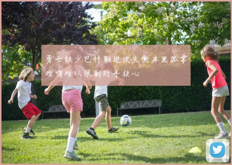 勇士缺少巴特勒进攻失衡库里孤掌难鸣难以限制对手核心