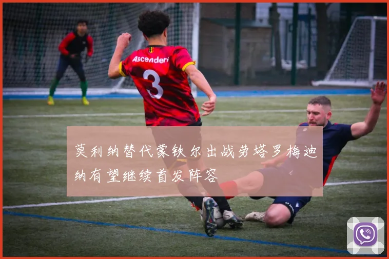 莫利纳替代蒙铁尔出战劳塔罗梅迪纳有望继续首发阵容