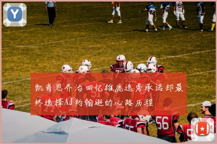 凯肖恩乔治回忆雄鹿选秀承诺却最终选择AJ约翰逊的心路历程