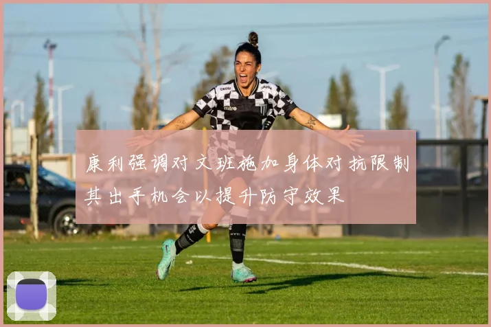 康利强调对文班施加身体对抗限制其出手机会以提升防守效果