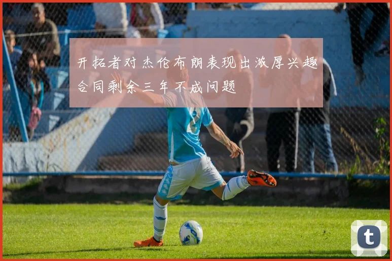 开拓者对杰伦布朗表现出浓厚兴趣合同剩余三年不成问题