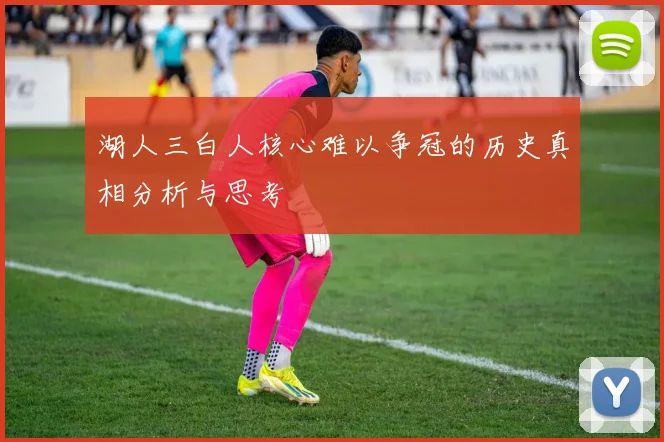 湖人三白人核心难以争冠的历史真相分析与思考