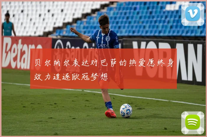 贝尔纳尔表达对巴萨的热爱愿终身效力追逐欧冠梦想