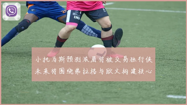 小托马斯预测浓眉将被交易独行侠未来将围绕弗拉格与欧文构建核心阵容